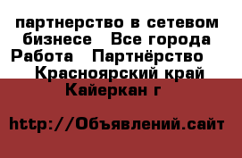 партнерство в сетевом бизнесе - Все города Работа » Партнёрство   . Красноярский край,Кайеркан г.